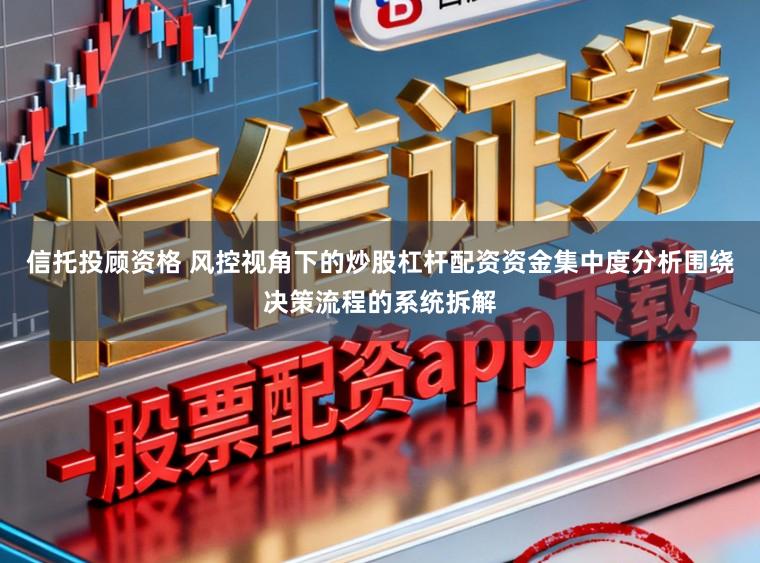 信托投顾资格 风控视角下的炒股杠杆配资资金集中度分析围绕决策流程的系统拆解