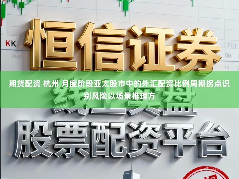 期货配资 杭州 月度阶段亚太股市中的外汇配资比例周期拐点识别风险以场景推理方