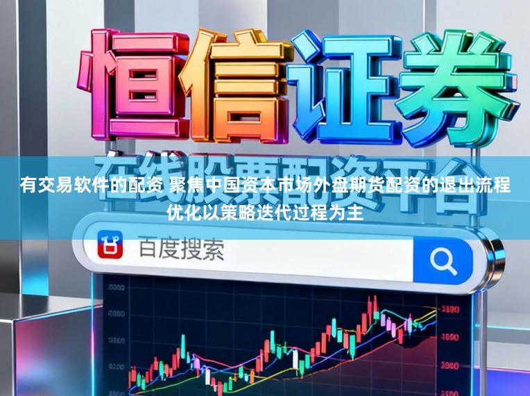 有交易软件的配资 聚焦中国资本市场外盘期货配资的退出流程优化以策略迭代过程为主