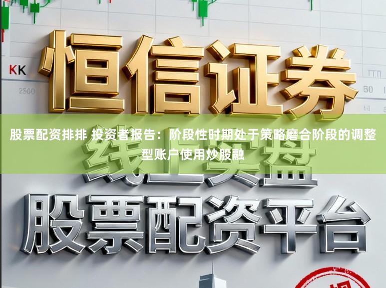 股票配资排排 投资者报告：阶段性时期处于策略磨合阶段的调整型账户使用炒股融