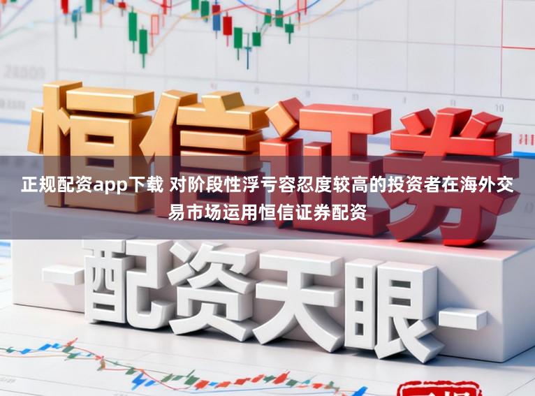 正规配资app下载 对阶段性浮亏容忍度较高的投资者在海外交易市场运用恒信证券配资