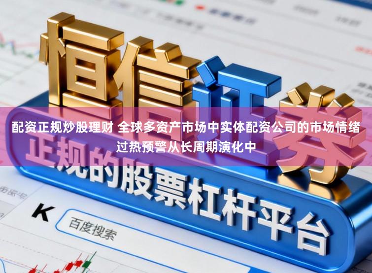 配资正规炒股理财 全球多资产市场中实体配资公司的市场情绪过热预警从长周期演化中