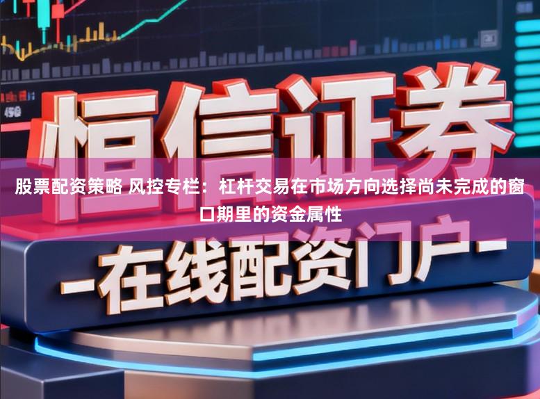 股票配资策略 风控专栏：杠杆交易在市场方向选择尚未完成的窗口期里的资金属性