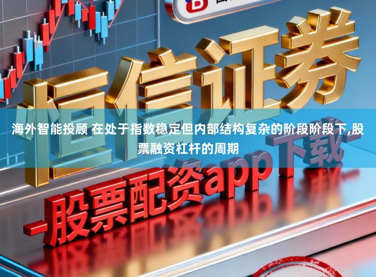 海外智能投顾 在处于指数稳定但内部结构复杂的阶段阶段下,股票融资杠杆的周期