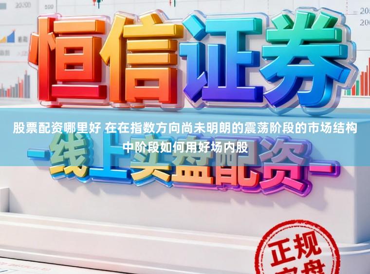 股票配资哪里好 在在指数方向尚未明朗的震荡阶段的市场结构中阶段如何用好场内股