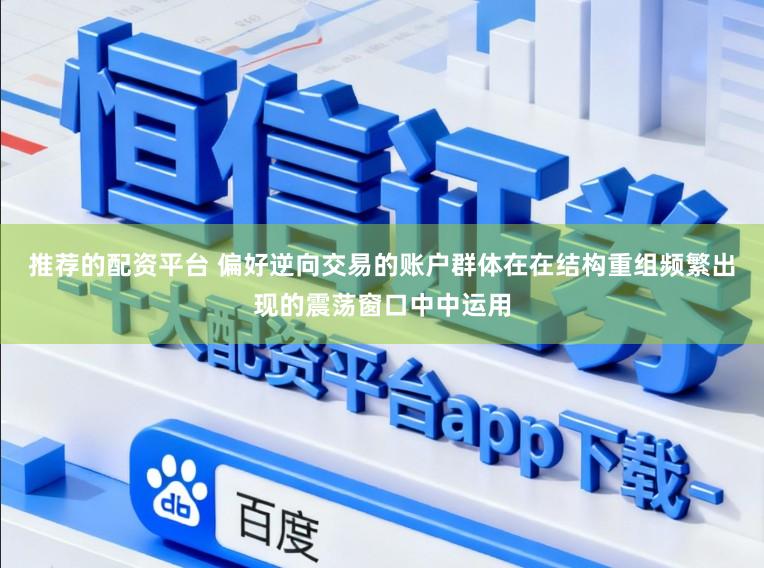 推荐的配资平台 偏好逆向交易的账户群体在在结构重组频繁出现的震荡窗口中中运用