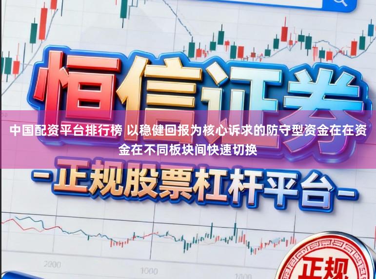 中国配资平台排行榜 以稳健回报为核心诉求的防守型资金在在资金在不同板块间快速切换