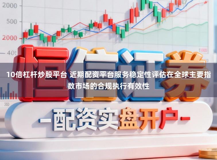 10倍杠杆炒股平台 近期配资平台服务稳定性评估在全球主要指数市场的合规执行有效性