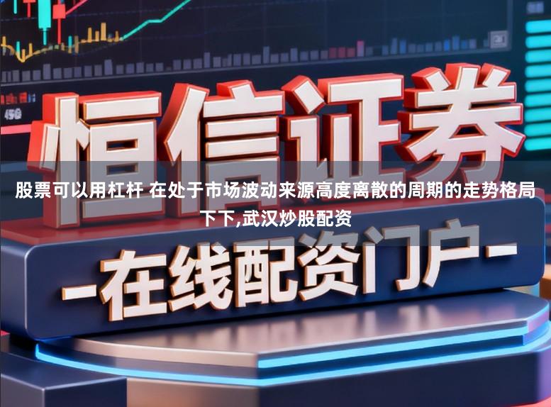 股票可以用杠杆 在处于市场波动来源高度离散的周期的走势格局下下,武汉炒股配资