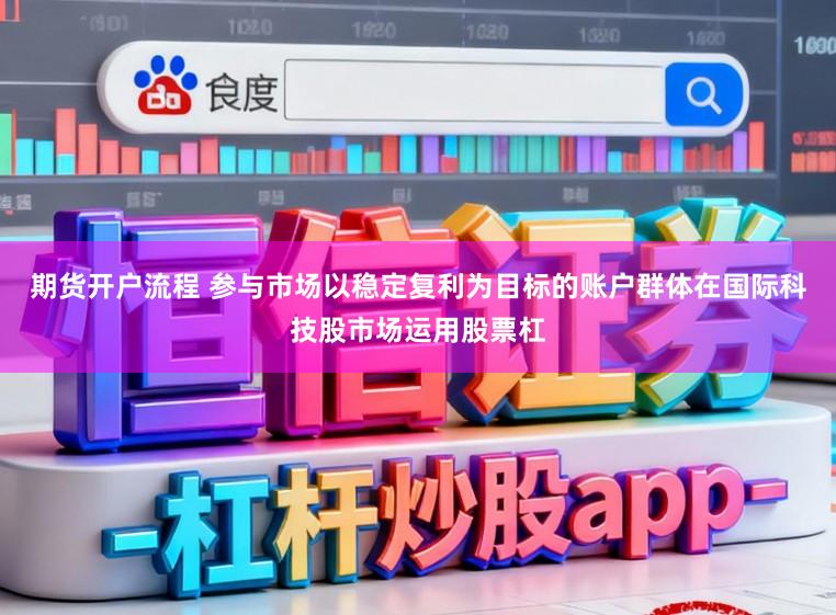 期货开户流程 参与市场以稳定复利为目标的账户群体在国际科技股市场运用股票杠