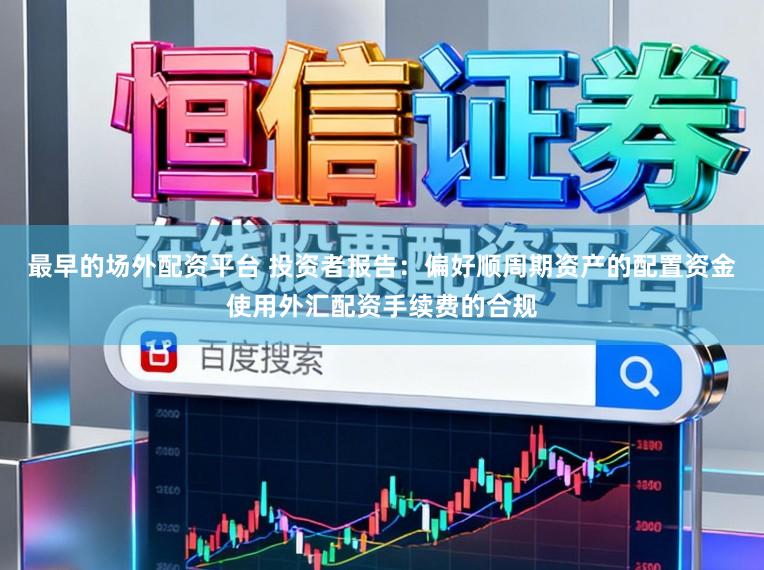 最早的场外配资平台 投资者报告：偏好顺周期资产的配置资金使用外汇配资手续费的合规