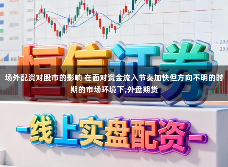 场外配资对股市的影响 在面对资金流入节奏加快但方向不明的时期的市场环境下,外盘期货