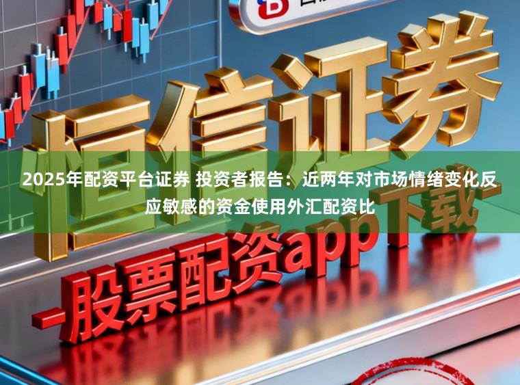 2025年配资平台证券 投资者报告：近两年对市场情绪变化反应敏感的资金使用外汇配资比