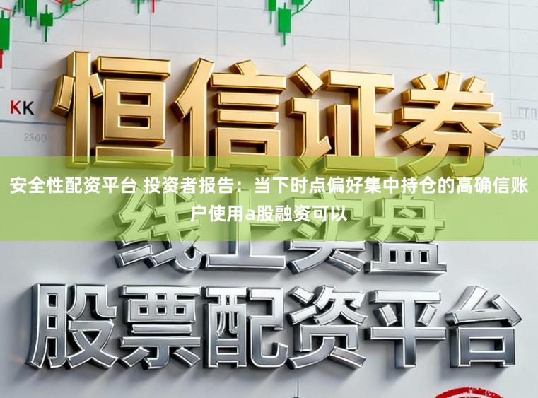 安全性配资平台 投资者报告：当下时点偏好集中持仓的高确信账户使用a股融资可以