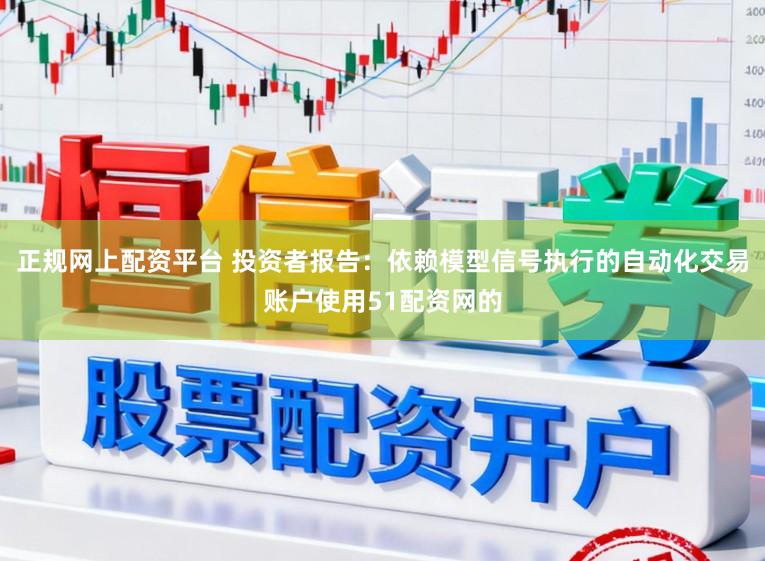 正规网上配资平台 投资者报告：依赖模型信号执行的自动化交易账户使用51配资网的
