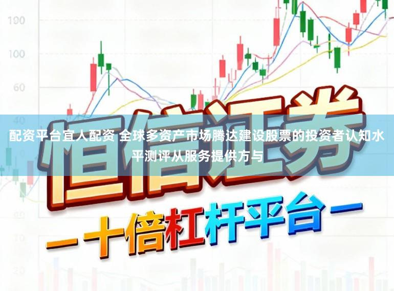 配资平台宜人配资 全球多资产市场腾达建设股票的投资者认知水平测评从服务提供方与