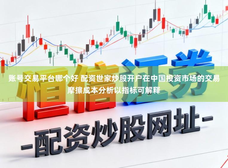 账号交易平台哪个好 配资世家炒股开户在中国投资市场的交易摩擦成本分析以指标可解释
