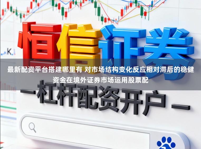 最新配资平台搭建哪里有 对市场结构变化反应相对滞后的稳健资金在境外证券市场运用股票配