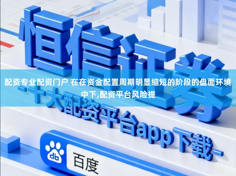配资专业配资门户 在在资金配置周期明显缩短的阶段的盘面环境中下,配资平台风险提