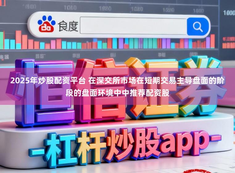 2025年炒股配资平台 在深交所市场在短期交易主导盘面的阶段的盘面环境中中推荐配资股
