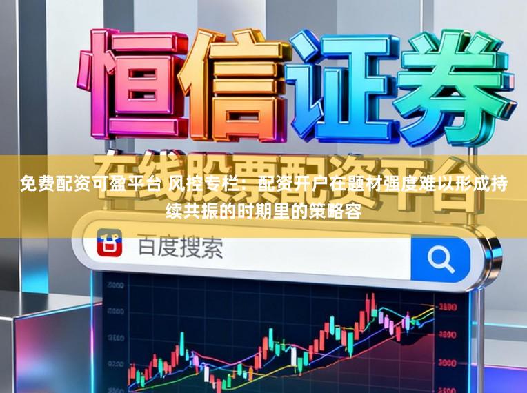 免费配资可盈平台 风控专栏：配资开户在题材强度难以形成持续共振的时期里的策略容