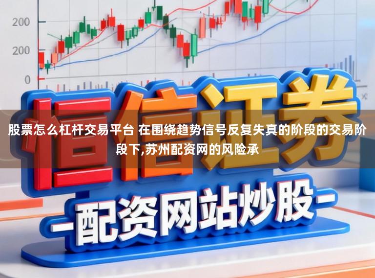 股票怎么杠杆交易平台 在围绕趋势信号反复失真的阶段的交易阶段下,苏州配资网的风险承