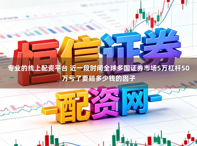 专业的线上配资平台 近一段时间全球多国证券市场5万杠杆50万亏了要赔多少钱的因子
