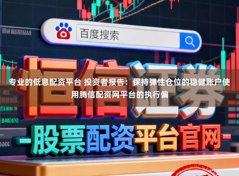 专业的低息配资平台 投资者报告：保持弹性仓位的稳健账户使用腾信配资网平台的执行偏