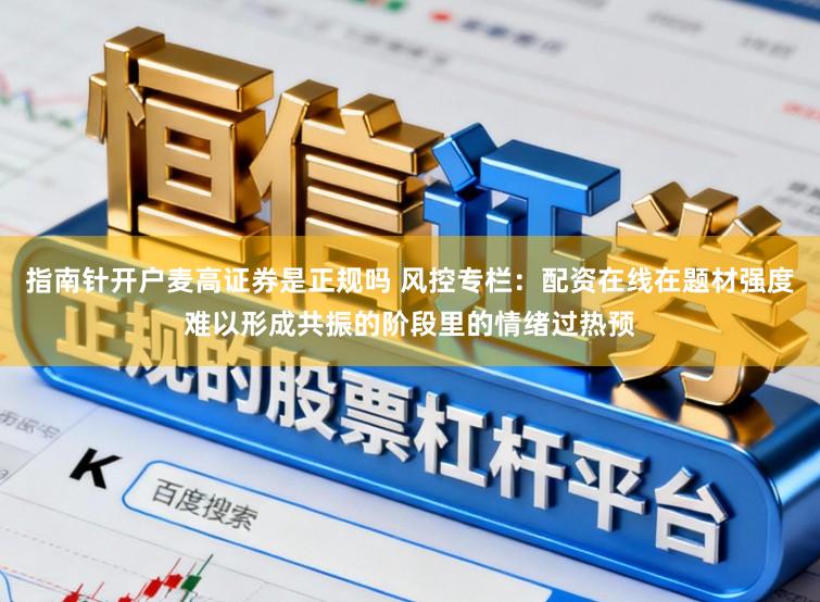 指南针开户麦高证券是正规吗 风控专栏：配资在线在题材强度难以形成共振的阶段里的情绪过热预