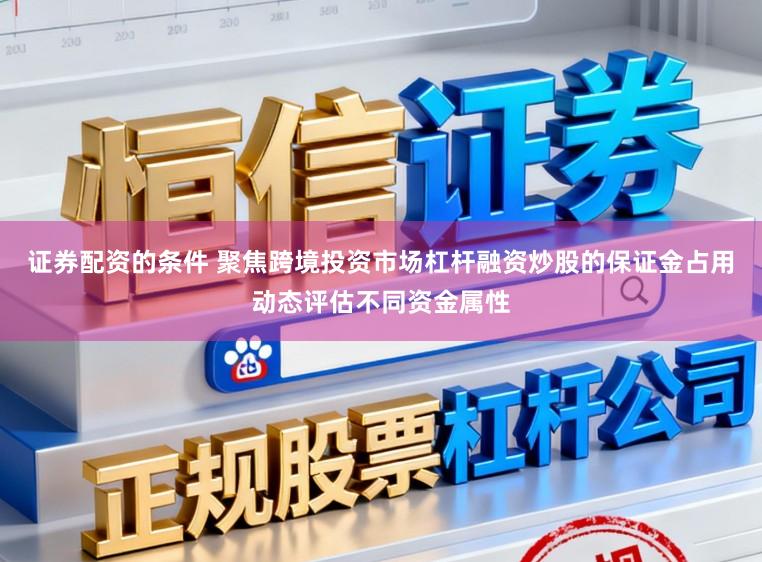 证券配资的条件 聚焦跨境投资市场杠杆融资炒股的保证金占用动态评估不同资金属性