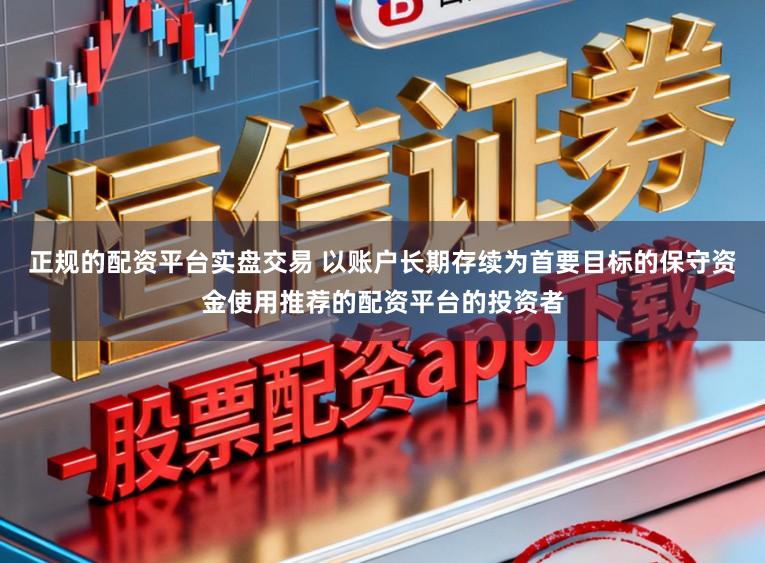正规的配资平台实盘交易 以账户长期存续为首要目标的保守资金使用推荐的配资平台的投资者
