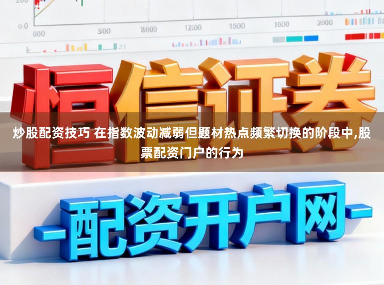 炒股配资技巧 在指数波动减弱但题材热点频繁切换的阶段中,股票配资门户的行为