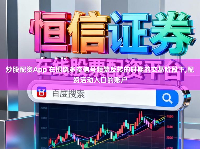炒股配资App 在围绕多空信号频繁反转的时期的交易阶段下,配资活动入口的账户