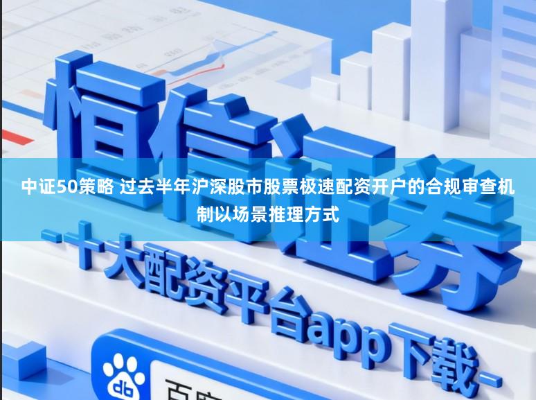 中证50策略 过去半年沪深股市股票极速配资开户的合规审查机制以场景推理方式