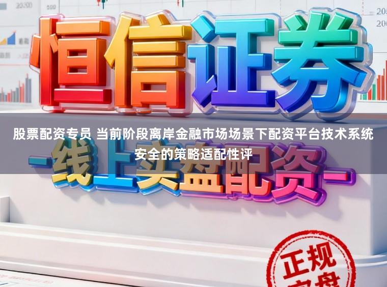 股票配资专员 当前阶段离岸金融市场场景下配资平台技术系统安全的策略适配性评