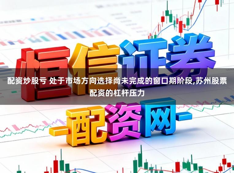 配资炒股亏 处于市场方向选择尚未完成的窗口期阶段,苏州股票配资的杠杆压力