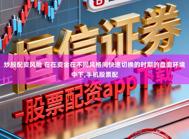 炒股配资风险 在在资金在不同风格间快速切换的时期的盘面环境中下,手机股票配