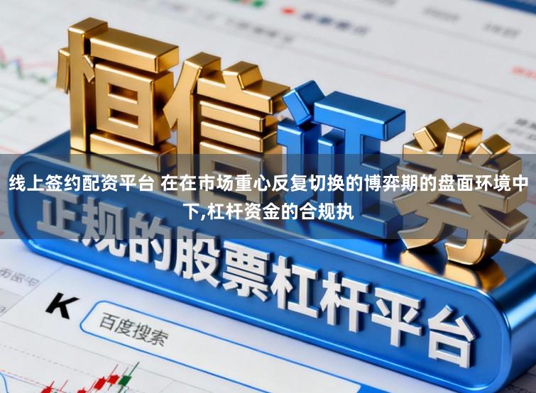 线上签约配资平台 在在市场重心反复切换的博弈期的盘面环境中下,杠杆资金的合规执