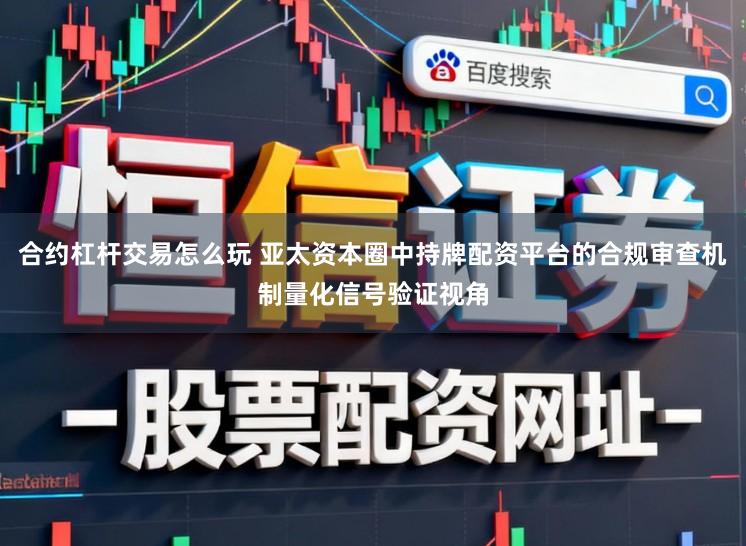 合约杠杆交易怎么玩 亚太资本圈中持牌配资平台的合规审查机制量化信号验证视角