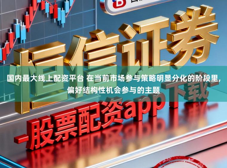 国内最大线上配资平台 在当前市场参与策略明显分化的阶段里,偏好结构性机会参与的主题