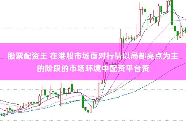 股票配资王 在港股市场面对行情以局部亮点为主的阶段的市场环境中配资平台资
