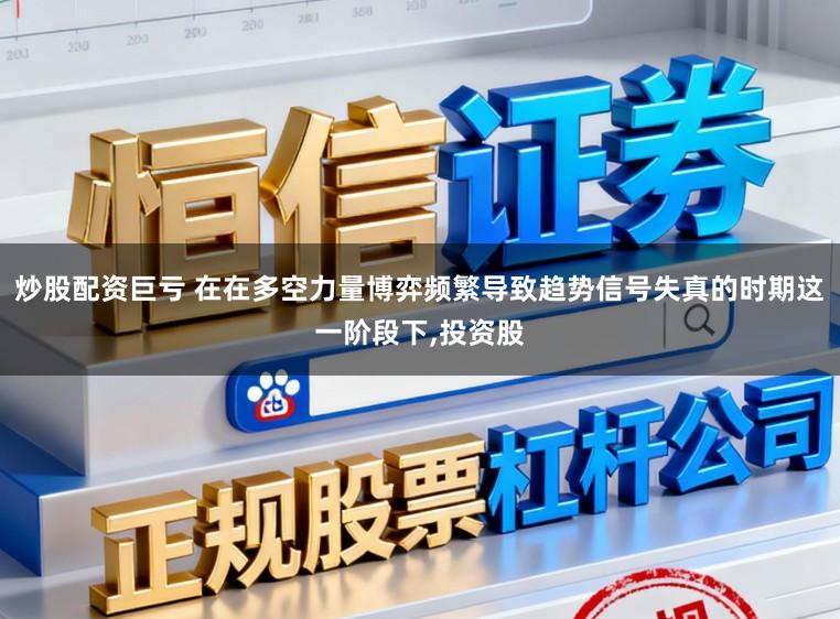 炒股配资巨亏 在在多空力量博弈频繁导致趋势信号失真的时期这一阶段下,投资股