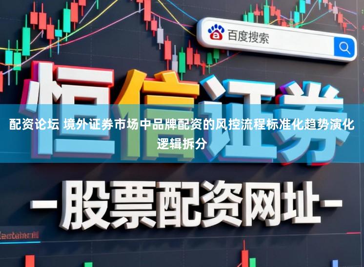 配资论坛 境外证券市场中品牌配资的风控流程标准化趋势演化逻辑拆分