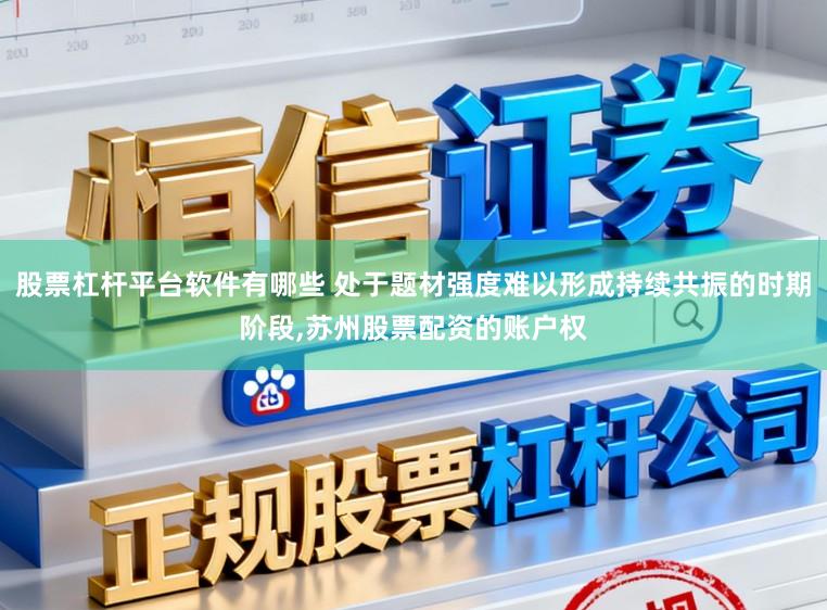 股票杠杆平台软件有哪些 处于题材强度难以形成持续共振的时期阶段,苏州股票配资的账户权