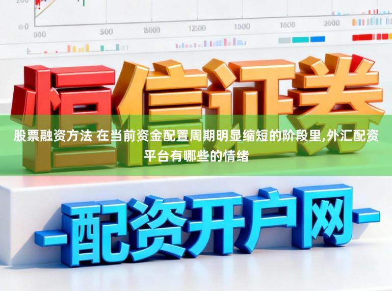 股票融资方法 在当前资金配置周期明显缩短的阶段里,外汇配资平台有哪些的情绪