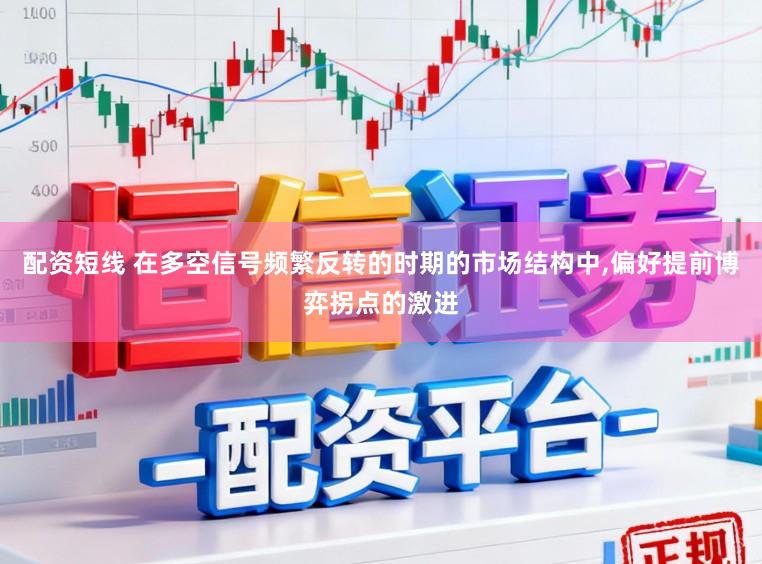 配资短线 在多空信号频繁反转的时期的市场结构中,偏好提前博弈拐点的激进