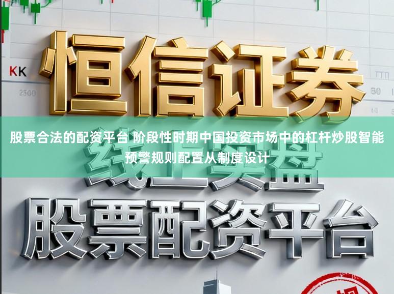 股票合法的配资平台 阶段性时期中国投资市场中的杠杆炒股智能预警规则配置从制度设计