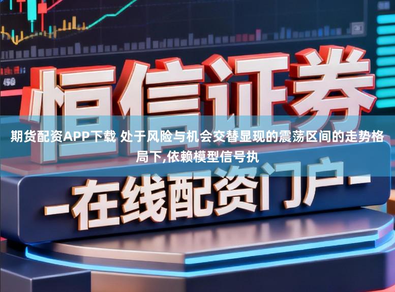 期货配资APP下载 处于风险与机会交替显现的震荡区间的走势格局下,依赖模型信号执
