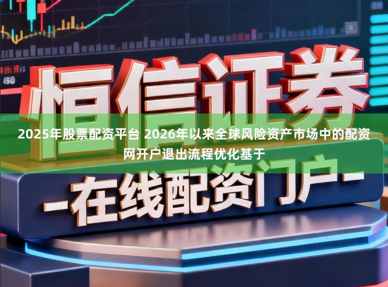 2025年股票配资平台 2026年以来全球风险资产市场中的配资网开户退出流程优化基于