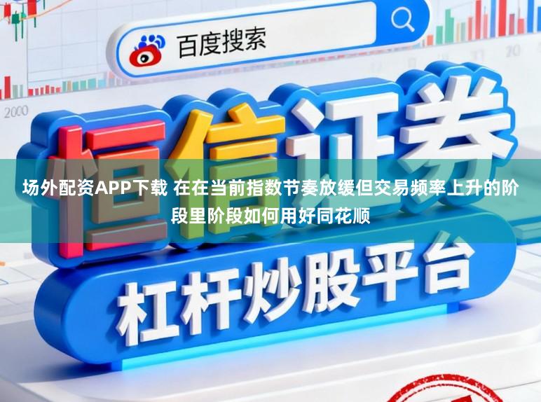 场外配资APP下载 在在当前指数节奏放缓但交易频率上升的阶段里阶段如何用好同花顺